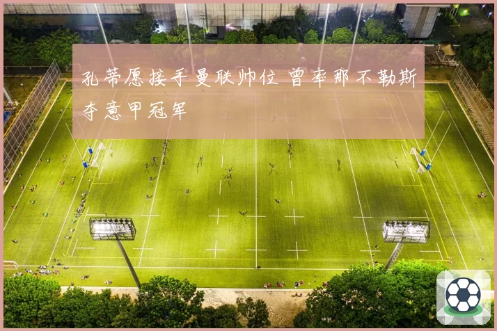 孔蒂愿接手曼联帅位 曾率那不勒斯夺意甲冠军