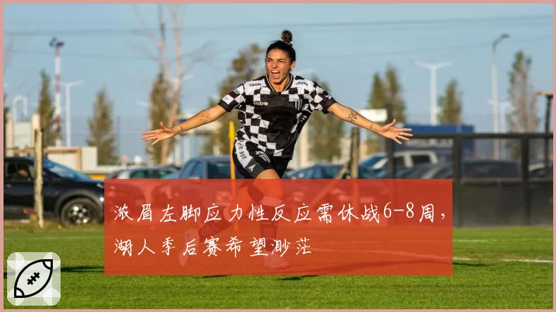 浓眉左脚应力性反应需休战6-8周,湖人季后赛希望渺茫