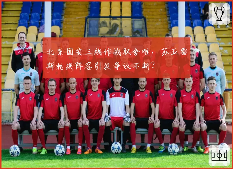 北京国安三线作战取舍难，苏亚雷斯轮换阵容引发争议不断？