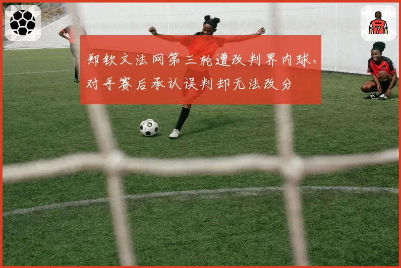 郑钦文法网第三轮遭改判界内球，对手赛后承认误判却无法改分