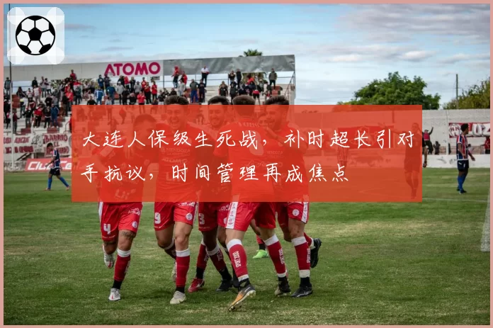 大连人保级生死战，补时超长引对手抗议，时间管理再成焦点