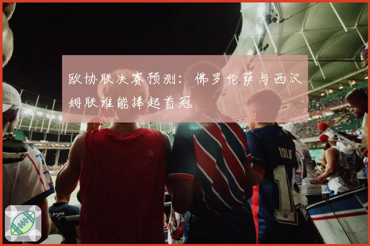 欧协联决赛预测：佛罗伦萨与西汉姆联谁能捧起首冠