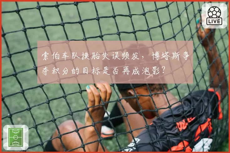 索伯车队换胎失误频发，博塔斯争夺积分的目标是否再成泡影？