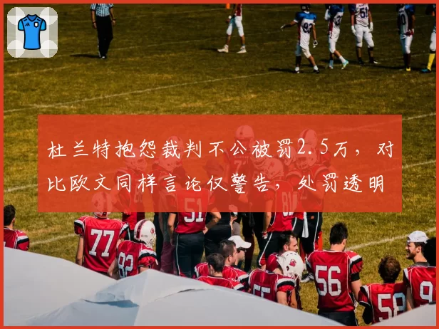 杜兰特抱怨裁判不公被罚2.5万，对比欧文同样言论仅警告，处罚透明度存疑