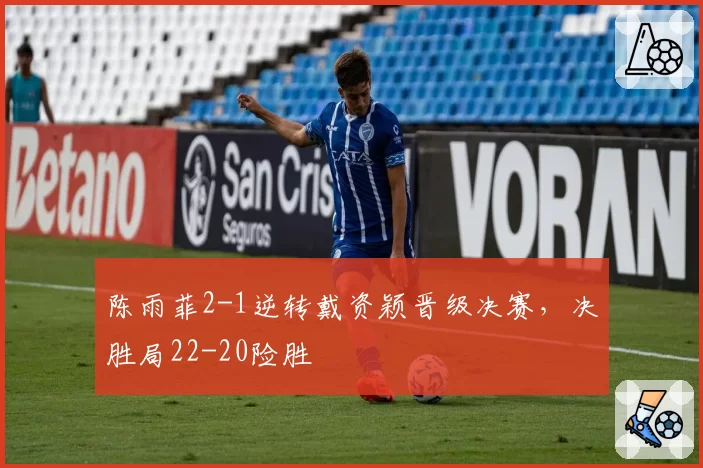 陈雨菲2-1逆转戴资颖晋级决赛，决胜局22-20险胜