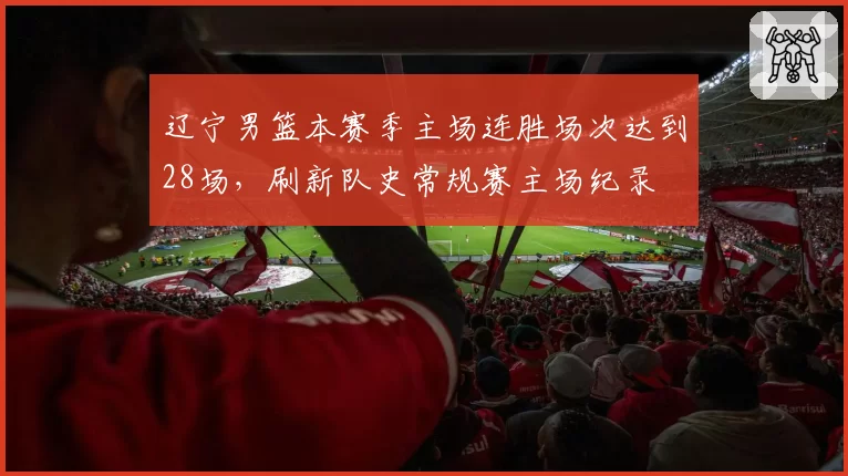 辽宁男篮本赛季主场连胜场次达到28场,刷新队史常规赛主场纪录