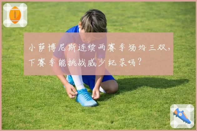 小萨博尼斯连续两赛季场均三双，下赛季能挑战威少纪录吗？