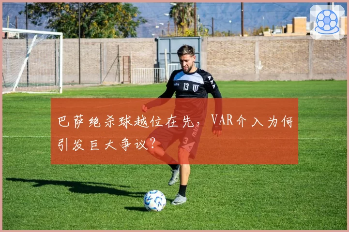 巴萨绝杀球越位在先，VAR介入为何引发巨大争议？