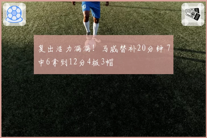 复出活力满满！马威替补20分钟 7中6拿到12分4板3帽