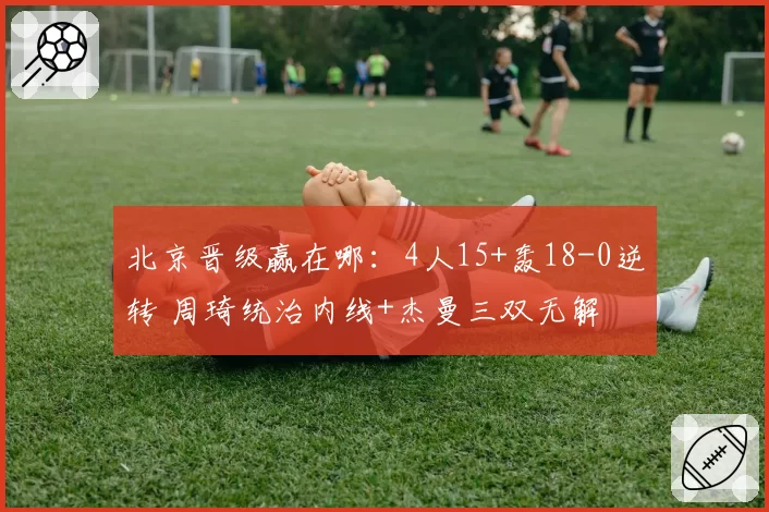 北京晋级赢在哪:4人15+轰18-0逆转 周琦统治内线+杰曼三双无解