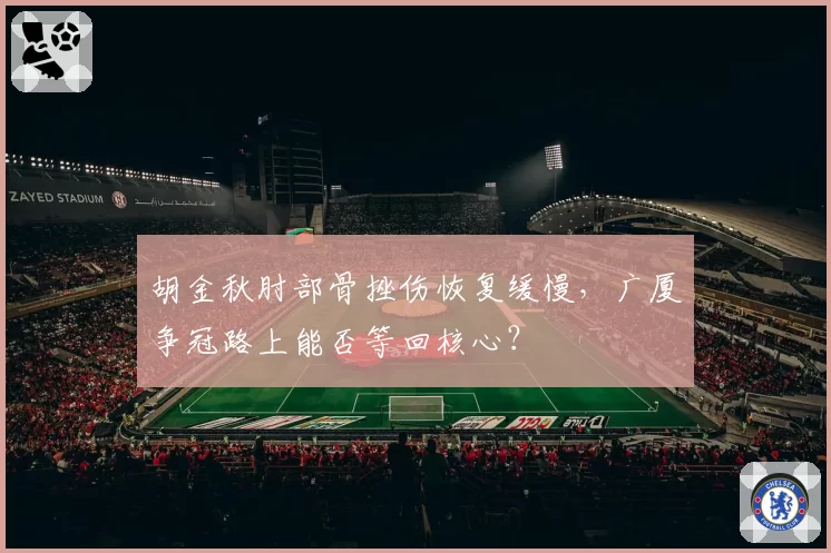 胡金秋肘部骨挫伤恢复缓慢,广厦争冠路上能否等回核心?