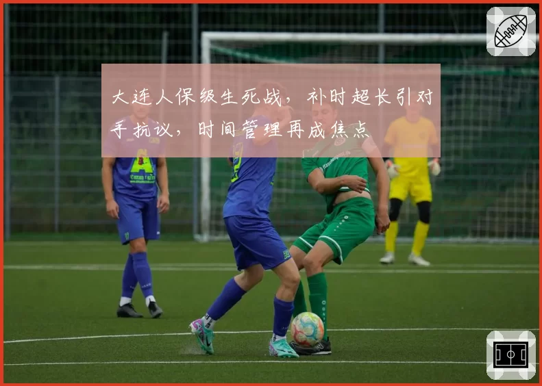大连人保级生死战，补时超长引对手抗议，时间管理再成焦点