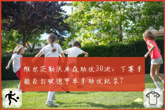 维尔茨勒沃库森助攻30次,下赛季能否打破德甲单季助攻纪录?