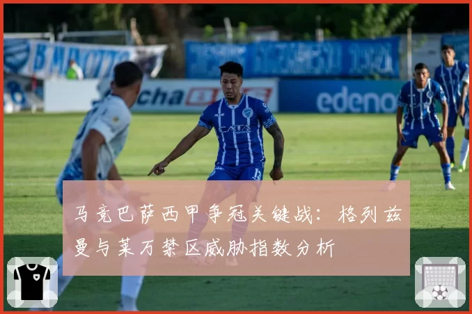 马竞巴萨西甲争冠关键战：格列兹曼与莱万禁区威胁指数分析