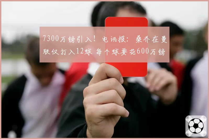 7300万镑引入！电讯报：桑乔在曼联仅打入12球 每个球要花600万镑