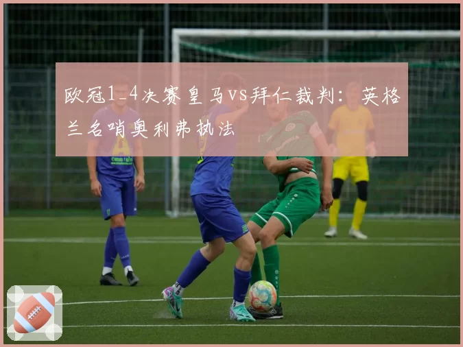 欧冠1_4决赛皇马vs拜仁裁判：英格兰名哨奥利弗执法