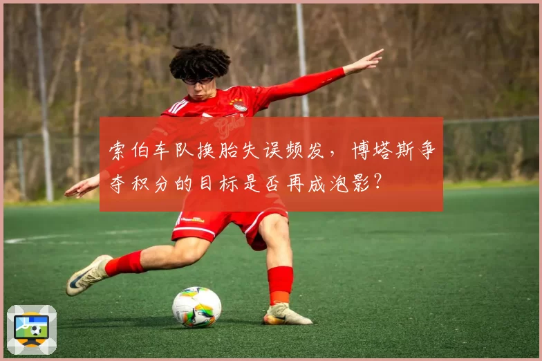 索伯车队换胎失误频发，博塔斯争夺积分的目标是否再成泡影？