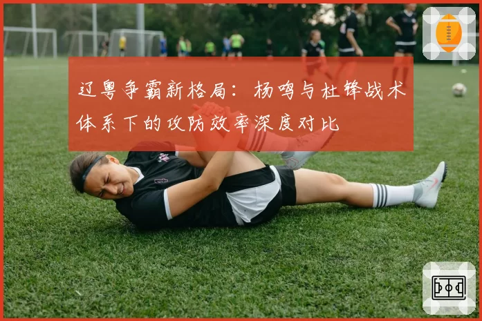 辽粤争霸新格局：杨鸣与杜锋战术体系下的攻防效率深度对比