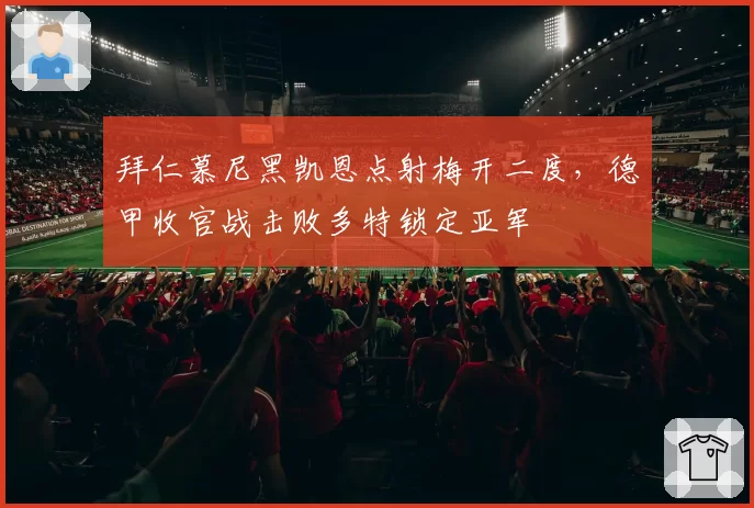 拜仁慕尼黑凯恩点射梅开二度,德甲收官战击败多特锁定亚军