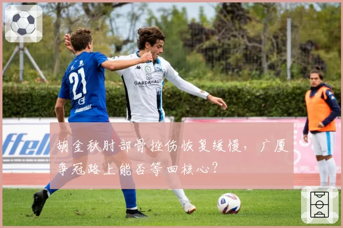 胡金秋肘部骨挫伤恢复缓慢,广厦争冠路上能否等回核心?