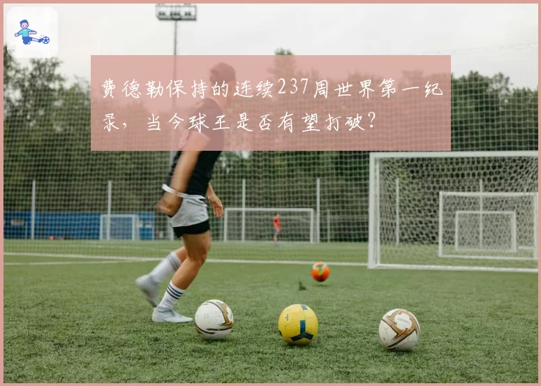 费德勒保持的连续237周世界第一纪录，当今球王是否有望打破？