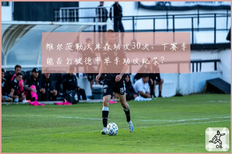 维尔茨勒沃库森助攻30次,下赛季能否打破德甲单季助攻纪录?