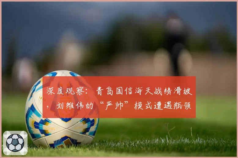 深度观察：青岛国信海天战绩滑坡，刘维伟的“严帅”模式遭遇瓶颈？