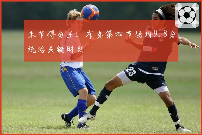 末节得分王：布克第四节场均9.8分统治关键时刻