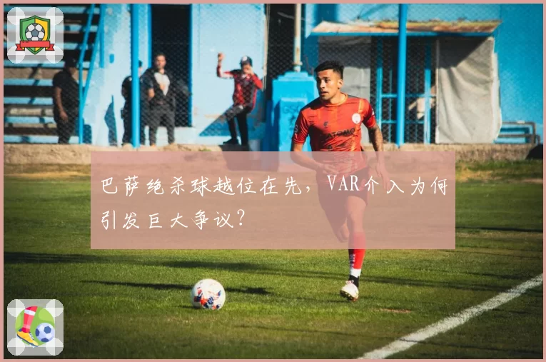 巴萨绝杀球越位在先，VAR介入为何引发巨大争议？